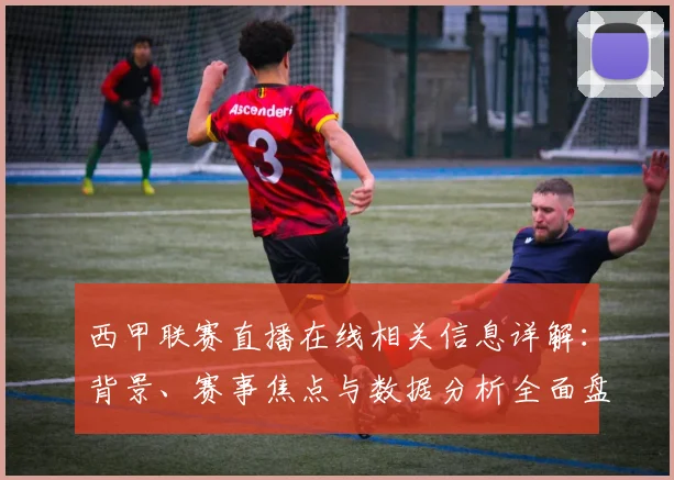 西甲联赛直播在线相关信息详解：背景、赛事焦点与数据分析全面盘点