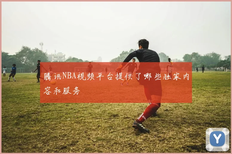腾讯NBA视频平台提供了哪些独家内容和服务