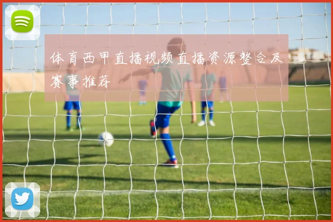 体育西甲直播视频直播资源整合及赛事推荐