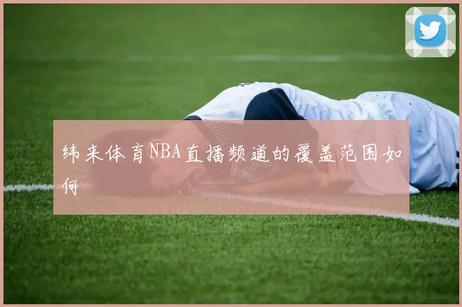 纬来体育NBA直播频道的覆盖范围如何