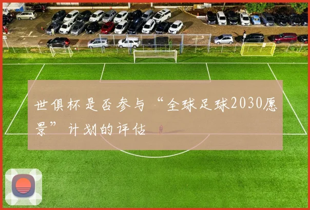 世俱杯是否参与“全球足球2030愿景”计划的评估