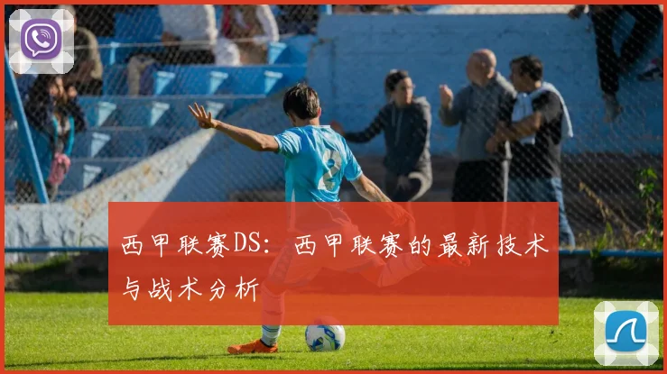西甲联赛DS：西甲联赛的最新技术与战术分析