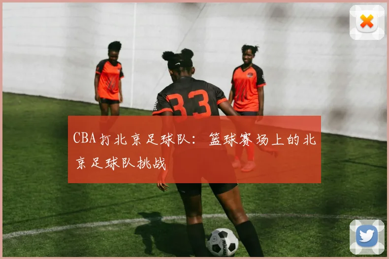 CBA打北京足球队：篮球赛场上的北京足球队挑战