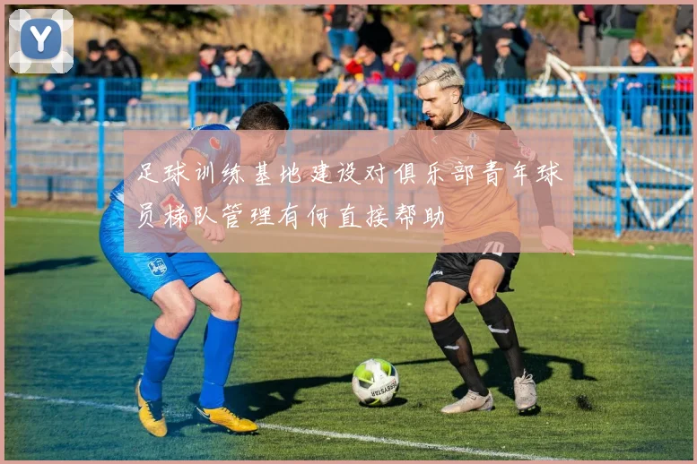 足球训练基地建设对俱乐部青年球员梯队管理有何直接帮助