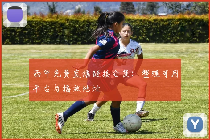 西甲免费直播链接合集：整理可用平台与播放地址