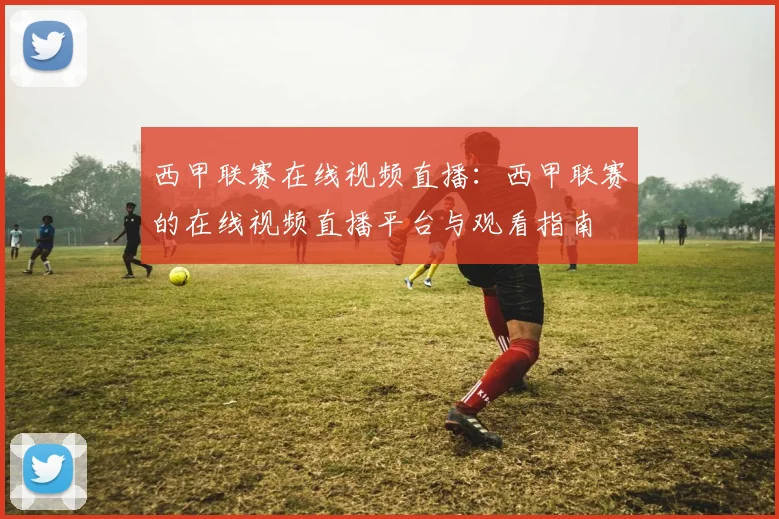 西甲联赛在线视频直播：西甲联赛的在线视频直播平台与观看指南