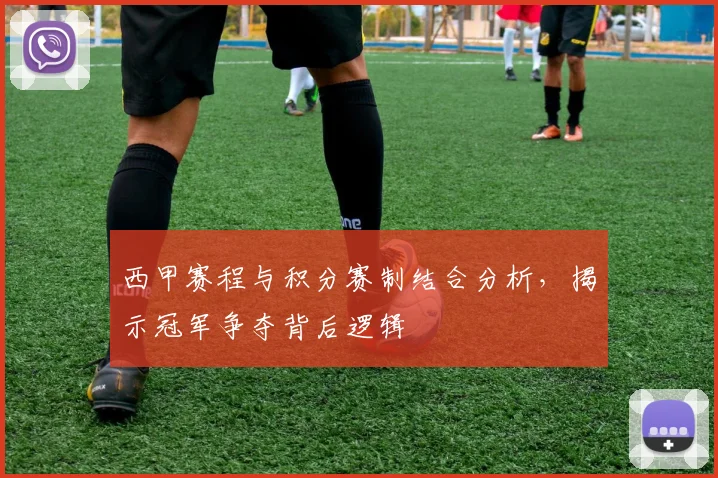 西甲赛程与积分赛制结合分析，揭示冠军争夺背后逻辑