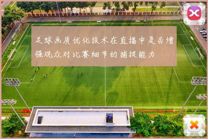 足球画质优化技术在直播中是否增强观众对比赛细节的捕捉能力