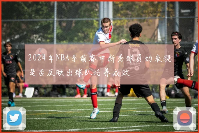 2024年NBA季前赛中新秀球员的表现是否反映出球队培养成效