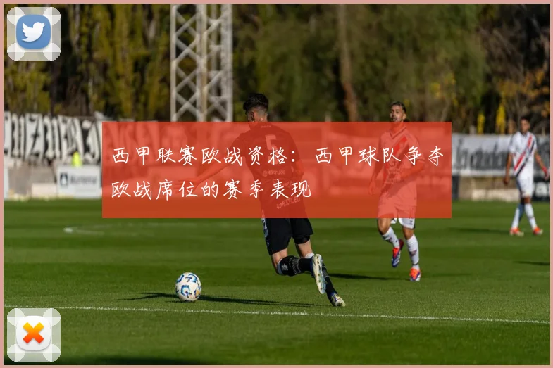 西甲联赛欧战资格：西甲球队争夺欧战席位的赛季表现