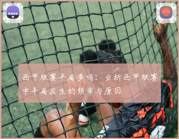 西甲联赛平局多吗：分析西甲联赛中平局发生的频率与原因