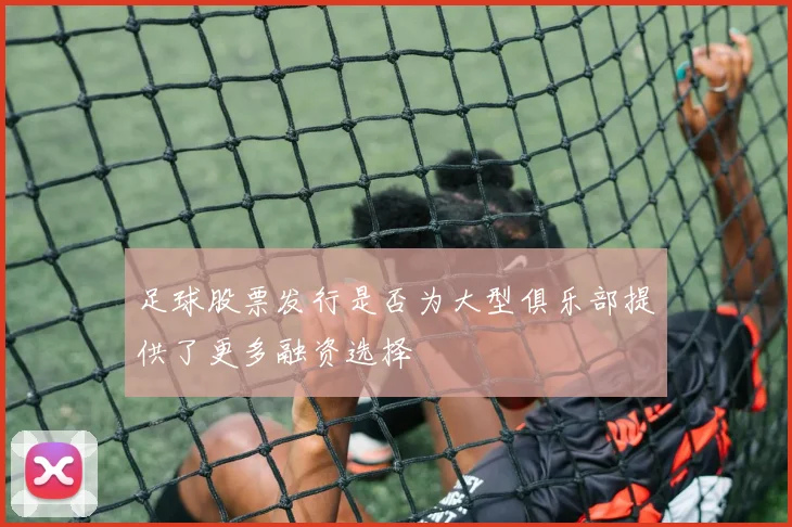 足球股票发行是否为大型俱乐部提供了更多融资选择